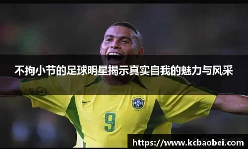 不拘小节的足球明星揭示真实自我的魅力与风采