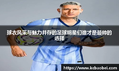 球衣风采与魅力并存的足球明星们谁才是最帅的选择