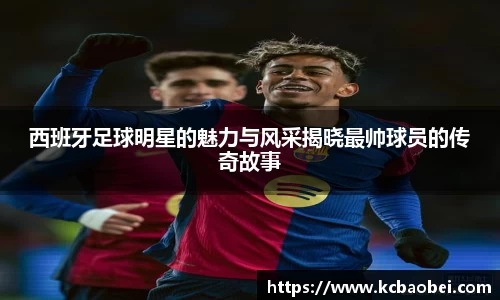 西班牙足球明星的魅力与风采揭晓最帅球员的传奇故事